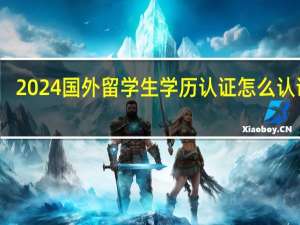 2024国外留学生学历认证怎么认证的