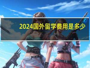 2024国外留学费用是多少