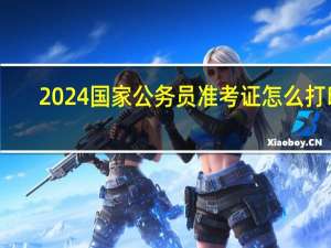 2024国家公务员准考证怎么打印