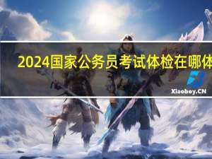 2024国家公务员考试体检在哪体检