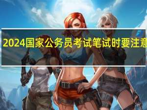 2024国家公务员考试笔试时要注意什么？