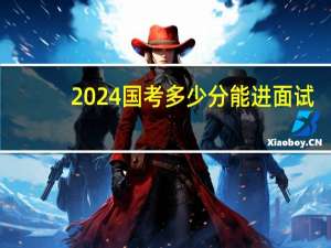 2024国考多少分能进面试