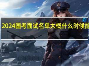 2024国考面试名单大概什么时候能发布