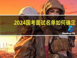 2024国考面试名单如何确定