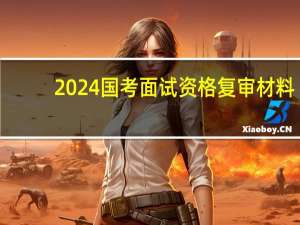 2024国考面试资格复审材料