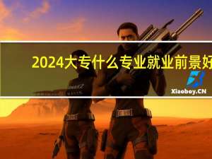 2024大专什么专业就业前景好