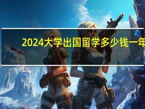 2024大学出国留学多少钱一年