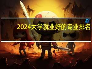 2024大学就业好的专业排名