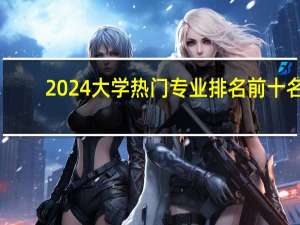 2024大学热门专业排名前十名