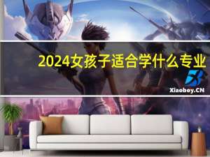 2024女孩子适合学什么专业