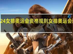 2024女排奥运会资格规则 女排奥运会选拔规则