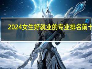 2024女生好就业的专业排名前十名