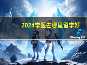 2024学医去哪里留学好