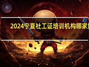 2024宁夏社工证培训机构哪家好