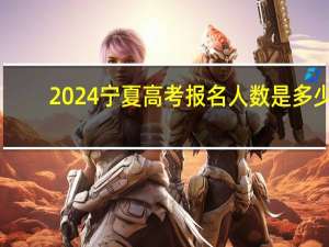 2024宁夏高考报名人数是多少
