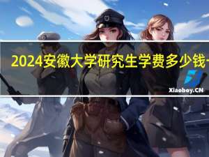 2024安徽大学研究生学费多少钱一年