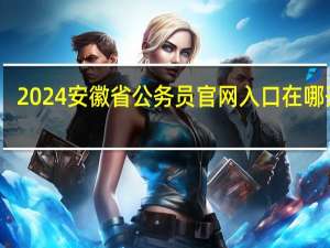 2024安徽省公务员官网入口在哪开通