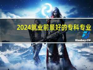 2024就业前景好的专科专业