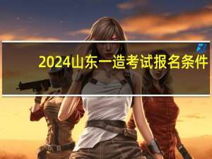 2024山东一造考试报名条件
