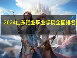 2024山东铝业职业学院全国排名多少