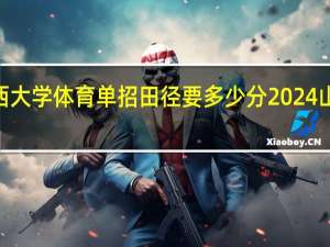 2024山西大学体育单招田径要多少分 2024山西二本线多少