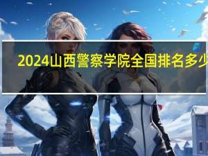 2024山西警察学院全国排名多少位