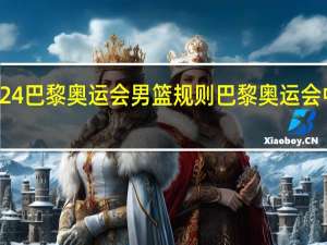 2024巴黎奥运会男篮规则 巴黎奥运会中国男篮