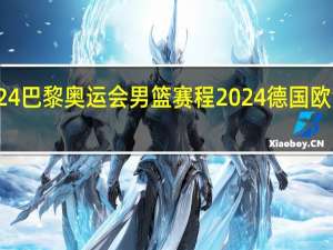2024巴黎奥运会男篮赛程 2024德国欧洲杯赛程