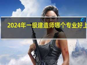 2024年一级建造师哪个专业好上岸