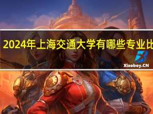 2024年上海交通大学有哪些专业比较好