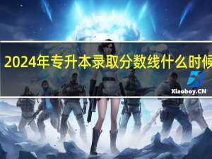 2024年专升本录取分数线什么时候公布