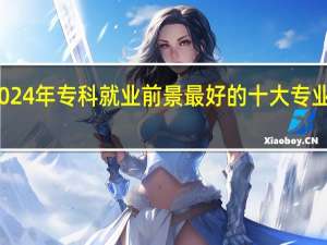 2024年专科就业前景最好的十大专业有哪些