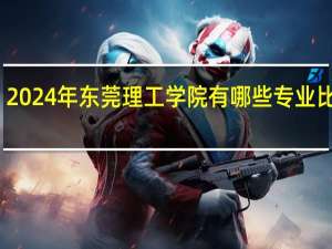 2024年东莞理工学院有哪些专业比较好