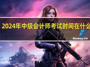 2024年中级会计师考试时间在什么时候