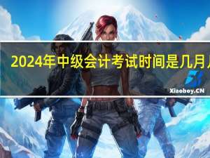 2024年中级会计考试时间是几月几号