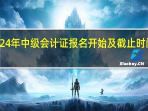 2024年中级会计证报名开始及截止时间是几号