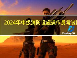 2024年中级消防设施操作员考试时间