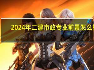 2024年二建市政专业前景怎么样