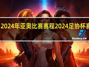 2024年亚奥比赛赛程 2024足协杯赛程表