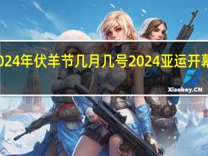 2024年伏羊节几月几号 2024亚运开幕式时间