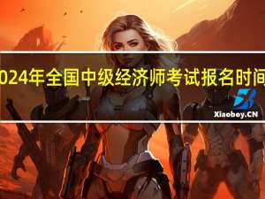2024年全国中级经济师考试报名时间有哪些