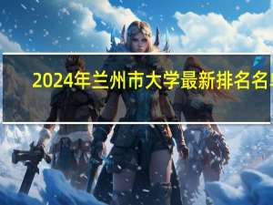 2024年兰州市大学最新排名名单