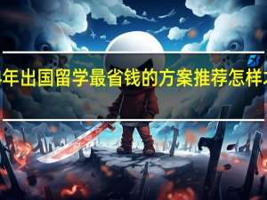 2024年出国留学最省钱的方案推荐 怎样才能花费少