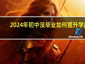 2024年初中没毕业如何提升学历