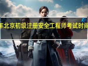 2024年北京初级注册安全工程师考试时间是几月几号