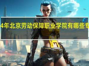 2024年北京劳动保障职业学院有哪些专业比较好