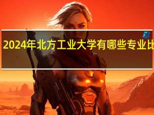 2024年北方工业大学有哪些专业比较好