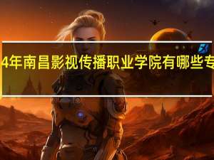 2024年南昌影视传播职业学院有哪些专业比较好