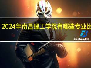 2024年南昌理工学院有哪些专业比较好