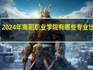 2024年南阳职业学院有哪些专业比较好